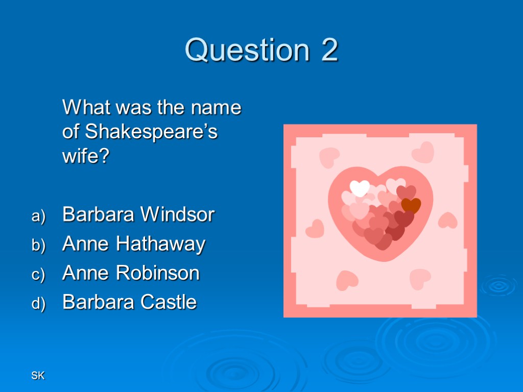 SK Question 2 What was the name of Shakespeare’s wife? Barbara Windsor Anne Hathaway